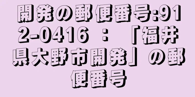 開発の郵便番号:912-0416 ： 「福井県大野市開発」の郵便番号