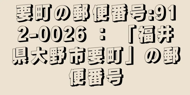 要町の郵便番号:912-0026 ： 「福井県大野市要町」の郵便番号