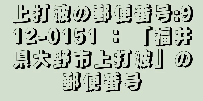 上打波の郵便番号:912-0151 ： 「福井県大野市上打波」の郵便番号