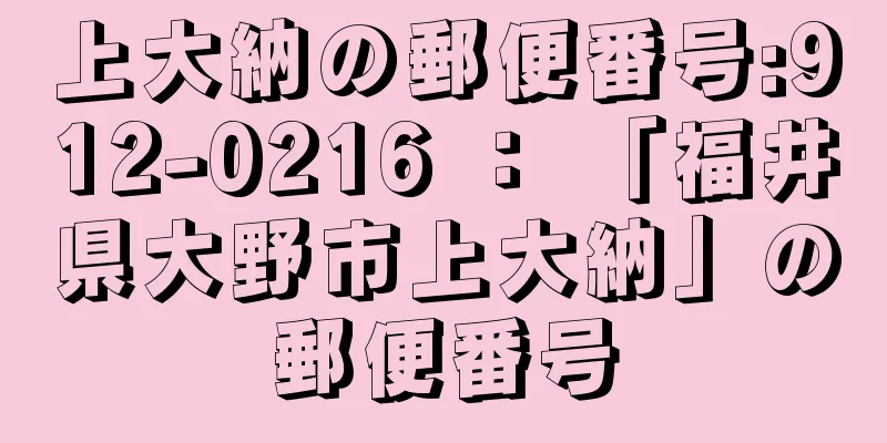 上大納の郵便番号:912-0216 ： 「福井県大野市上大納」の郵便番号