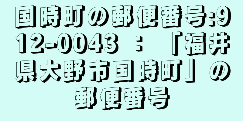 国時町の郵便番号:912-0043 ： 「福井県大野市国時町」の郵便番号