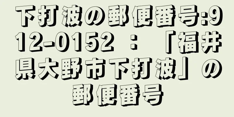 下打波の郵便番号:912-0152 ： 「福井県大野市下打波」の郵便番号