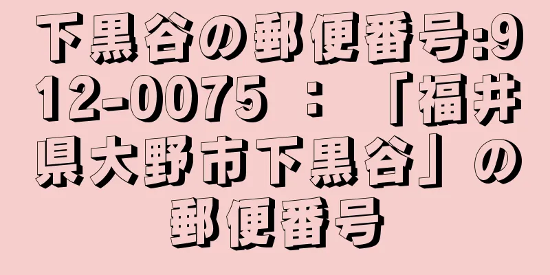 下黒谷の郵便番号:912-0075 ： 「福井県大野市下黒谷」の郵便番号