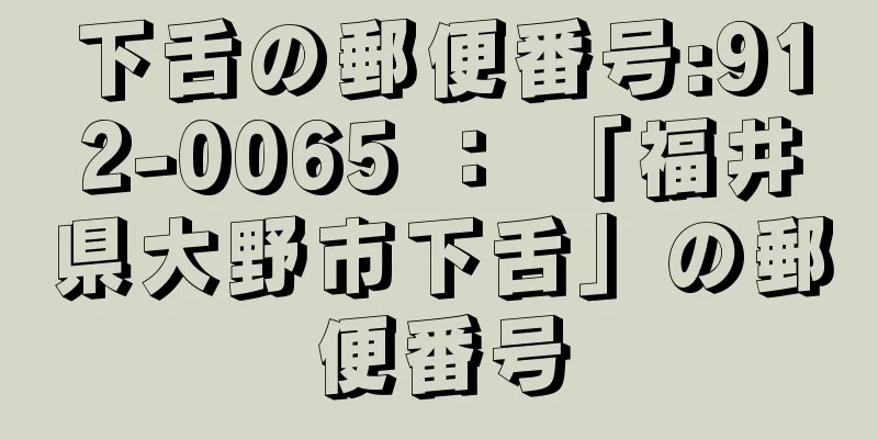 下舌の郵便番号:912-0065 ： 「福井県大野市下舌」の郵便番号