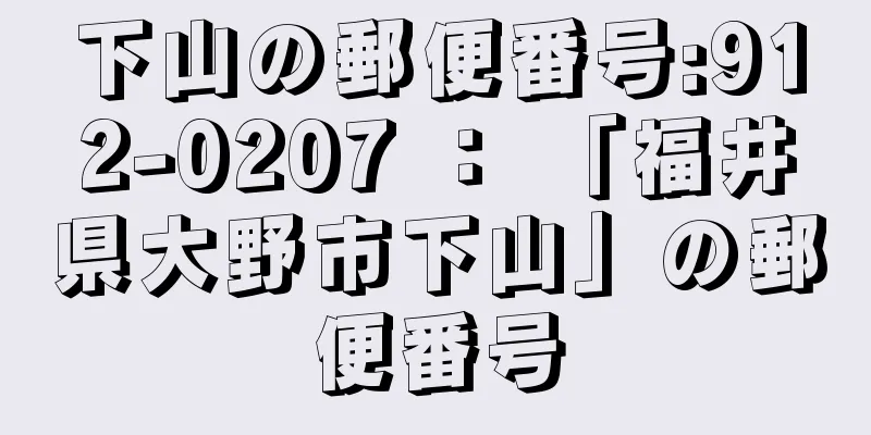 下山の郵便番号:912-0207 ： 「福井県大野市下山」の郵便番号