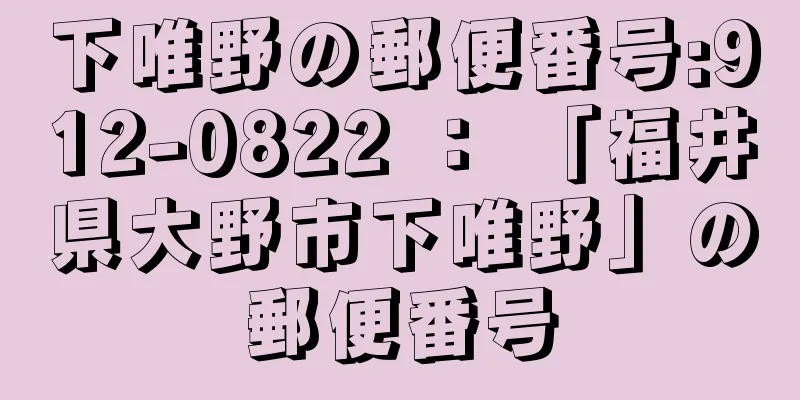 下唯野の郵便番号:912-0822 ： 「福井県大野市下唯野」の郵便番号