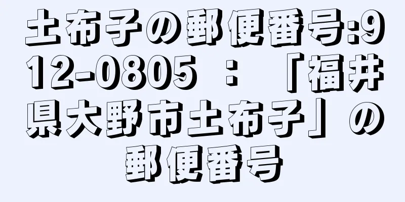 土布子の郵便番号:912-0805 ： 「福井県大野市土布子」の郵便番号