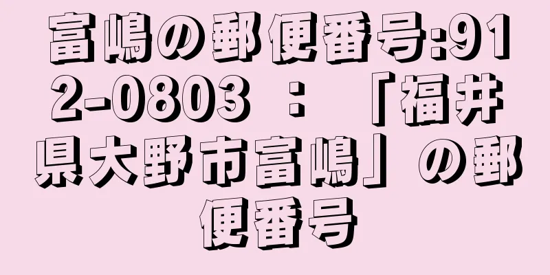 富嶋の郵便番号:912-0803 ： 「福井県大野市富嶋」の郵便番号