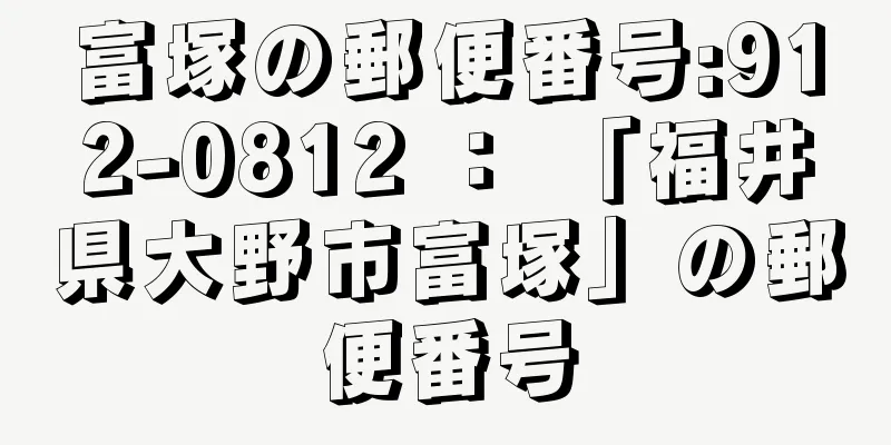 富塚の郵便番号:912-0812 ： 「福井県大野市富塚」の郵便番号