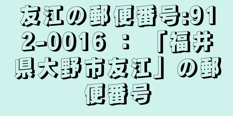 友江の郵便番号:912-0016 ： 「福井県大野市友江」の郵便番号