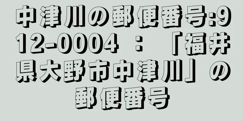 中津川の郵便番号:912-0004 ： 「福井県大野市中津川」の郵便番号