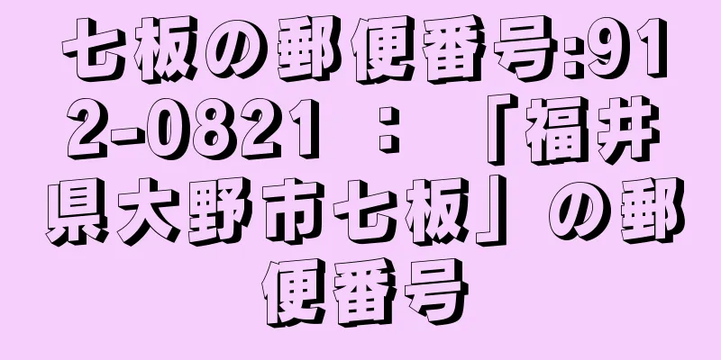 七板の郵便番号:912-0821 ： 「福井県大野市七板」の郵便番号