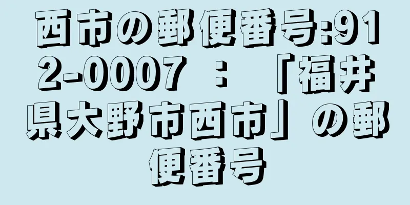 西市の郵便番号:912-0007 ： 「福井県大野市西市」の郵便番号