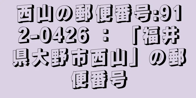 西山の郵便番号:912-0426 ： 「福井県大野市西山」の郵便番号