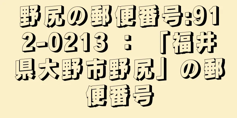 野尻の郵便番号:912-0213 ： 「福井県大野市野尻」の郵便番号