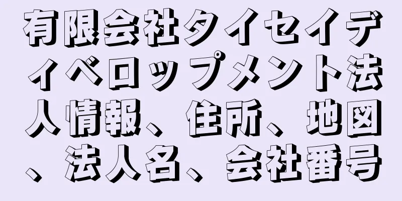 有限会社タイセイディベロップメント法人情報、住所、地図、法人名、会社番号