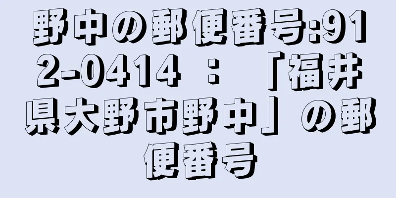 野中の郵便番号:912-0414 ： 「福井県大野市野中」の郵便番号