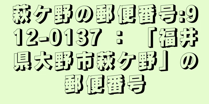 萩ケ野の郵便番号:912-0137 ： 「福井県大野市萩ケ野」の郵便番号