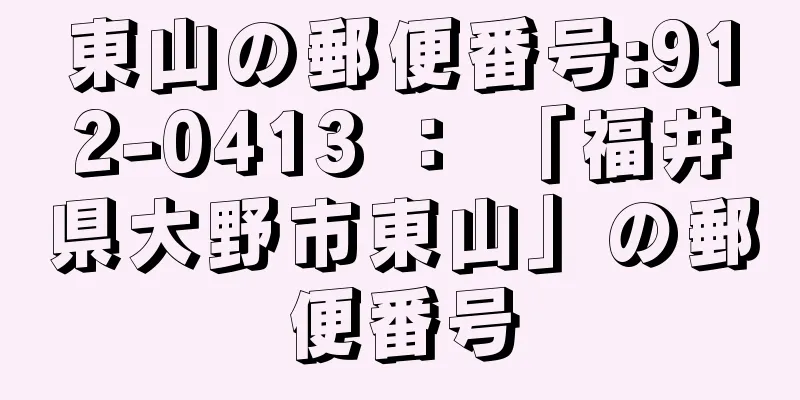 東山の郵便番号:912-0413 ： 「福井県大野市東山」の郵便番号