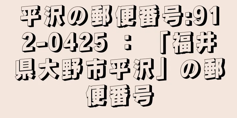 平沢の郵便番号:912-0425 ： 「福井県大野市平沢」の郵便番号