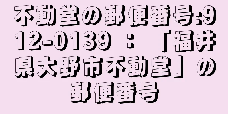 不動堂の郵便番号:912-0139 ： 「福井県大野市不動堂」の郵便番号