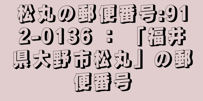 松丸の郵便番号:912-0136 ： 「福井県大野市松丸」の郵便番号