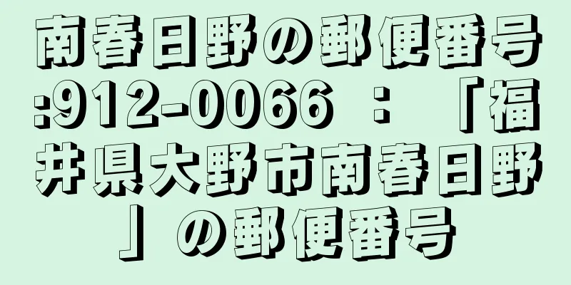 南春日野の郵便番号:912-0066 ： 「福井県大野市南春日野」の郵便番号