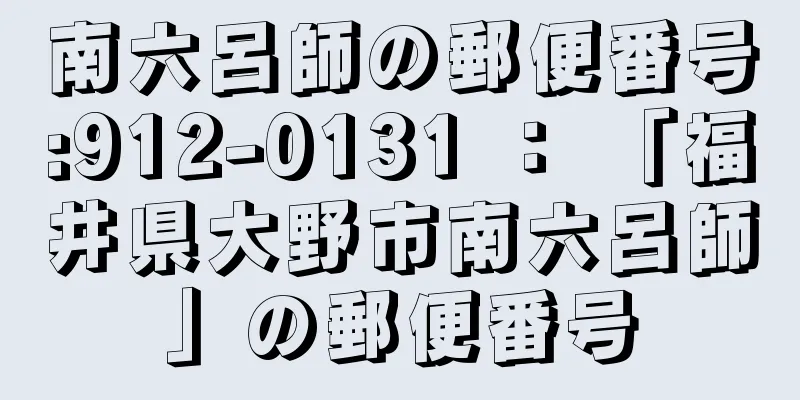 南六呂師の郵便番号:912-0131 ： 「福井県大野市南六呂師」の郵便番号