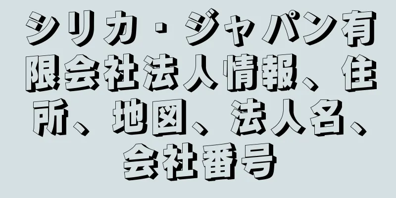 シリカ・ジャパン有限会社法人情報、住所、地図、法人名、会社番号