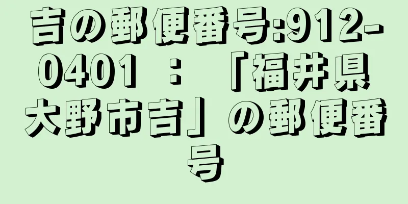 吉の郵便番号:912-0401 ： 「福井県大野市吉」の郵便番号