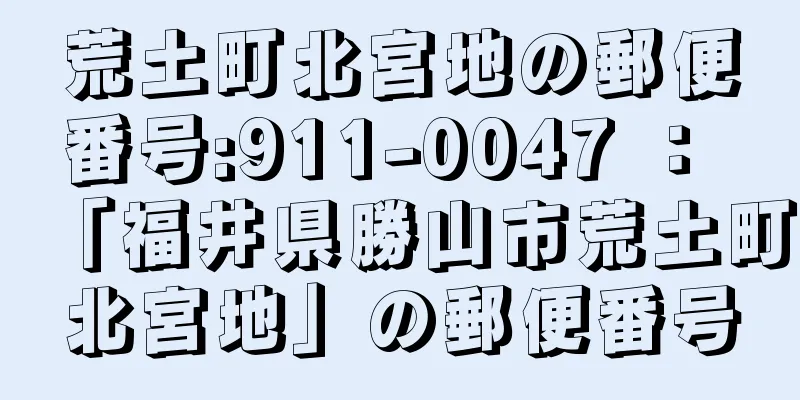 荒土町北宮地の郵便番号:911-0047 ： 「福井県勝山市荒土町北宮地」の郵便番号