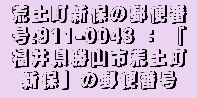 荒土町新保の郵便番号:911-0043 ： 「福井県勝山市荒土町新保」の郵便番号