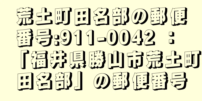 荒土町田名部の郵便番号:911-0042 ： 「福井県勝山市荒土町田名部」の郵便番号