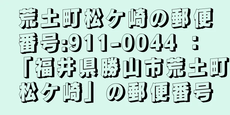 荒土町松ケ崎の郵便番号:911-0044 ： 「福井県勝山市荒土町松ケ崎」の郵便番号