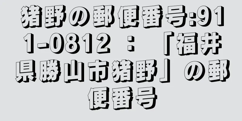 猪野の郵便番号:911-0812 ： 「福井県勝山市猪野」の郵便番号