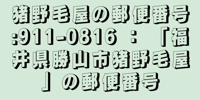 猪野毛屋の郵便番号:911-0816 ： 「福井県勝山市猪野毛屋」の郵便番号