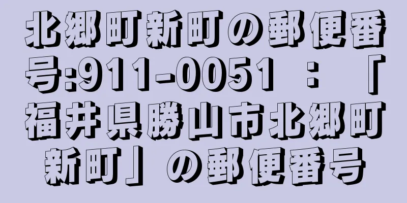 北郷町新町の郵便番号:911-0051 ： 「福井県勝山市北郷町新町」の郵便番号