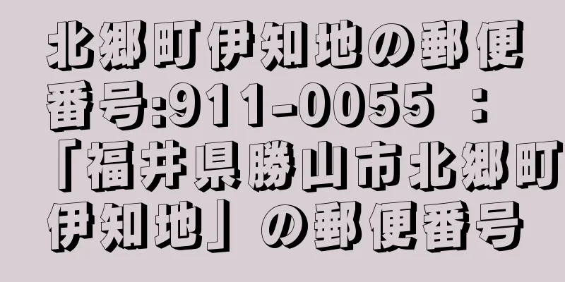 北郷町伊知地の郵便番号:911-0055 ： 「福井県勝山市北郷町伊知地」の郵便番号