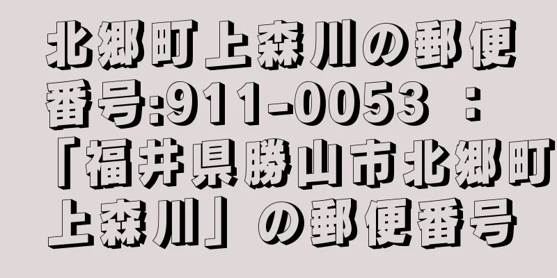 北郷町上森川の郵便番号:911-0053 ： 「福井県勝山市北郷町上森川」の郵便番号