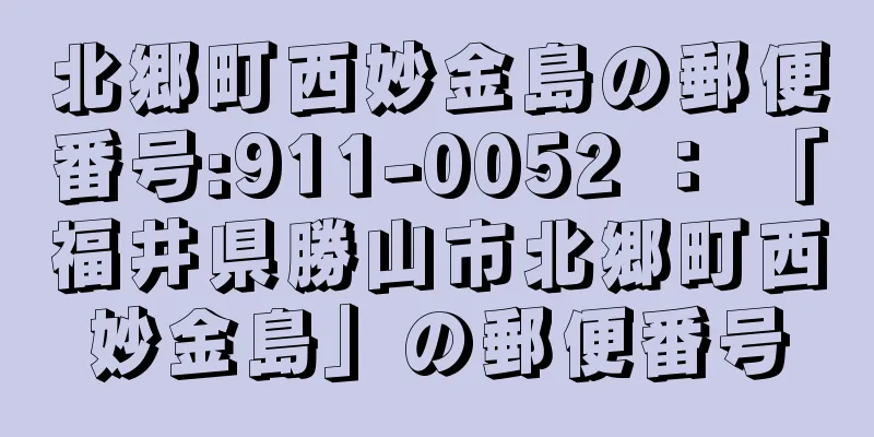 北郷町西妙金島の郵便番号:911-0052 ： 「福井県勝山市北郷町西妙金島」の郵便番号