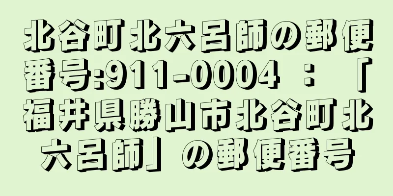 北谷町北六呂師の郵便番号:911-0004 ： 「福井県勝山市北谷町北六呂師」の郵便番号