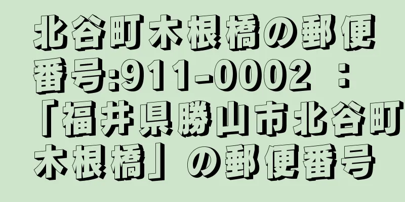 北谷町木根橋の郵便番号:911-0002 ： 「福井県勝山市北谷町木根橋」の郵便番号