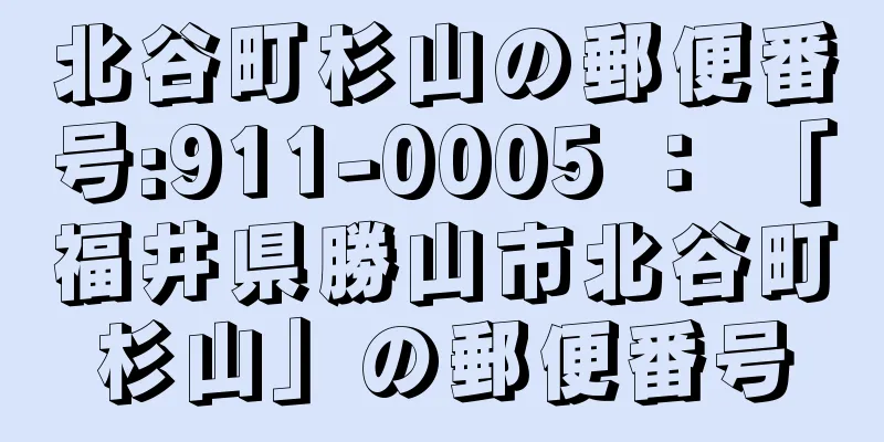 北谷町杉山の郵便番号:911-0005 ： 「福井県勝山市北谷町杉山」の郵便番号