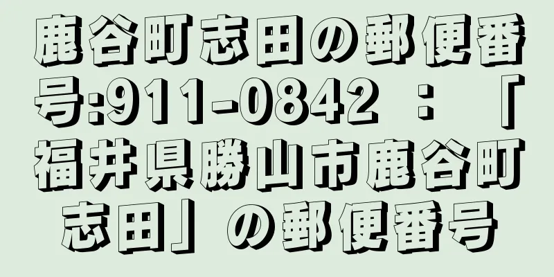 鹿谷町志田の郵便番号:911-0842 ： 「福井県勝山市鹿谷町志田」の郵便番号