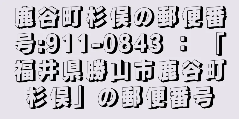 鹿谷町杉俣の郵便番号:911-0843 ： 「福井県勝山市鹿谷町杉俣」の郵便番号