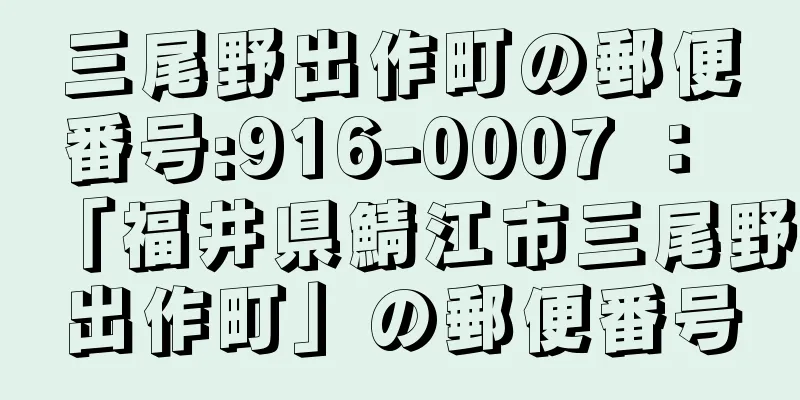 三尾野出作町の郵便番号:916-0007 ： 「福井県鯖江市三尾野出作町」の郵便番号