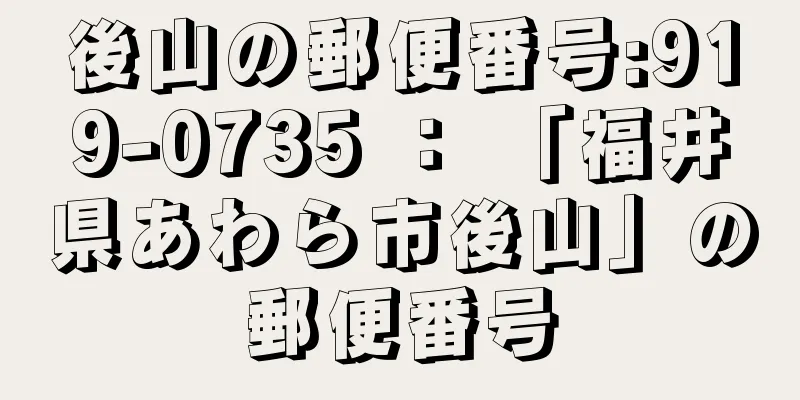 後山の郵便番号:919-0735 ： 「福井県あわら市後山」の郵便番号