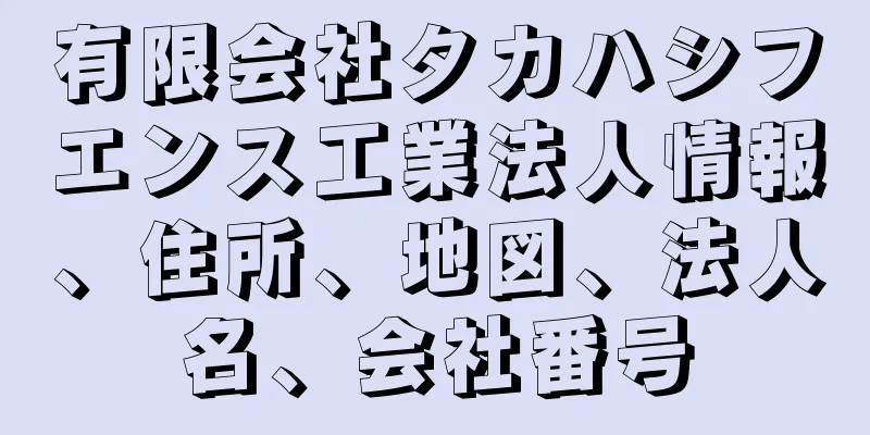 有限会社タカハシフエンス工業法人情報、住所、地図、法人名、会社番号