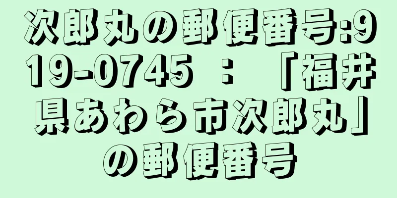 次郎丸の郵便番号:919-0745 ： 「福井県あわら市次郎丸」の郵便番号