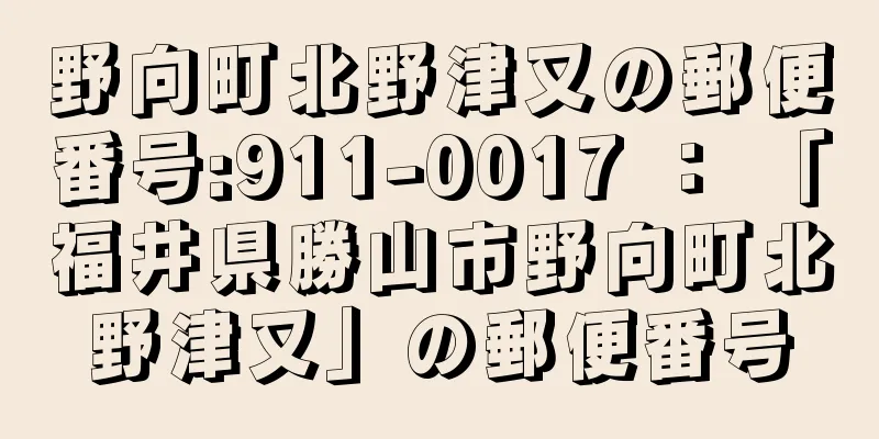 野向町北野津又の郵便番号:911-0017 ： 「福井県勝山市野向町北野津又」の郵便番号